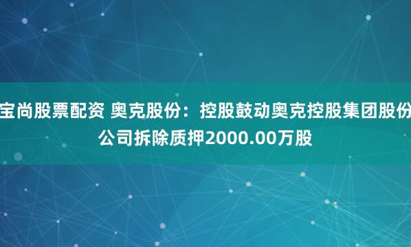 宝尚股票配资 奥克股份：控股鼓动奥克控股集团股份公司拆除质押2000.00万股