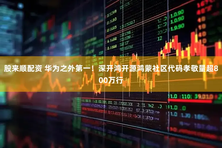 股来顺配资 华为之外第一！深开鸿开源鸿蒙社区代码孝敬量超800万行