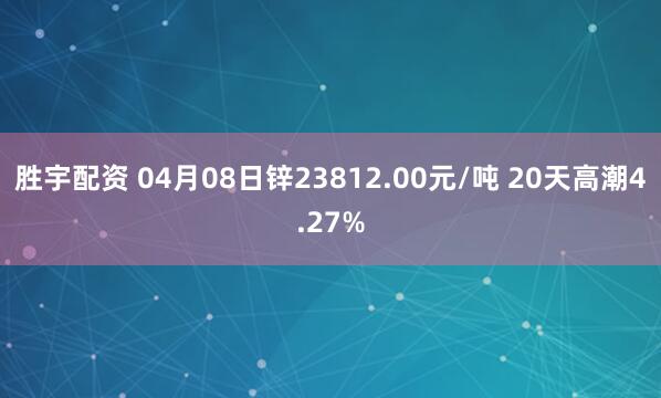 胜宇配资 04月08日锌23812.00元/吨 20天高潮4.27%