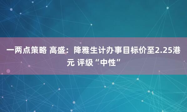 一两点策略 高盛:降雅生计办事目标价至2.25港元 评级“中性”