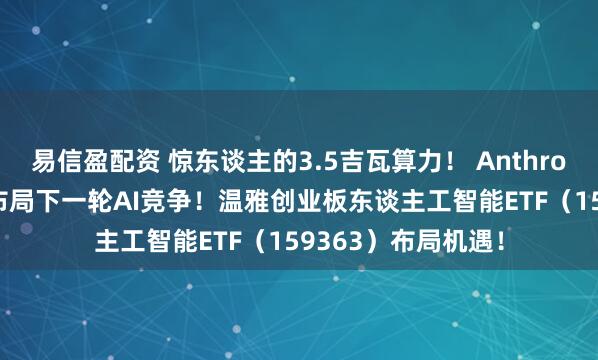 易信盈配资 惊东谈主的3.5吉瓦算力! Anthropic联手博通谷歌布局下一轮AI竞争!温雅创业板东谈主工智能ETF(159363)布局机遇!