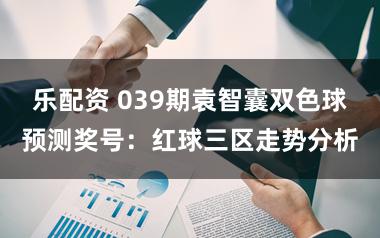 乐配资 039期袁智囊双色球预测奖号:红球三区走势分析