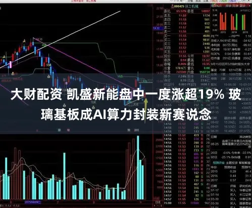 大财配资 凯盛新能盘中一度涨超19% 玻璃基板成AI算力封装新赛说念