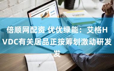 倍顺网配资 优优绿能：艾格HVDC有关居品正按筹划激动研发