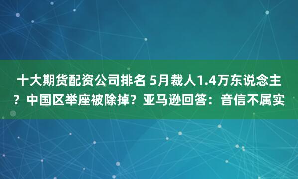 十大期货配资公司排名 5月裁人1.4万东说念主？中国区举座被除掉？亚马逊回答：音信不属实