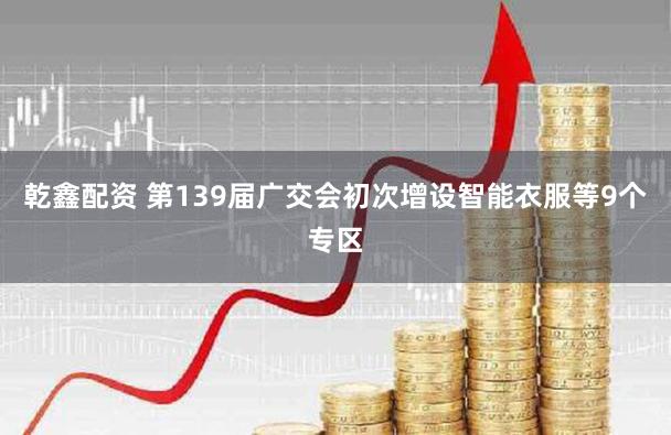 乾鑫配资 第139届广交会初次增设智能衣服等9个专区