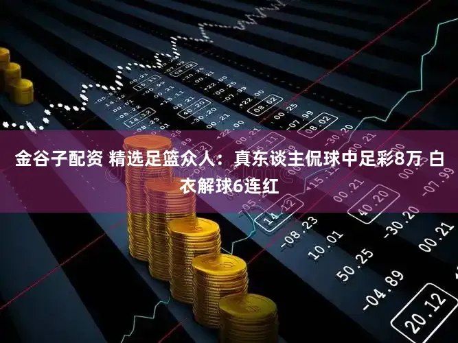 金谷子配资 精选足篮众人：真东谈主侃球中足彩8万 白衣解球6连红