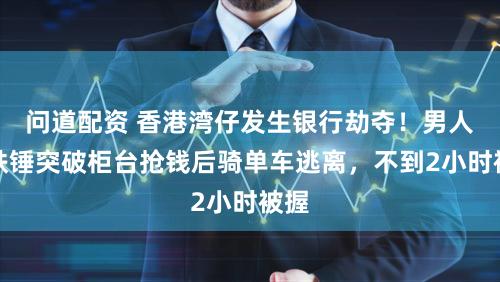 问道配资 香港湾仔发生银行劫夺！男人持铁锤突破柜台抢钱后骑单车逃离，不到2小时被握