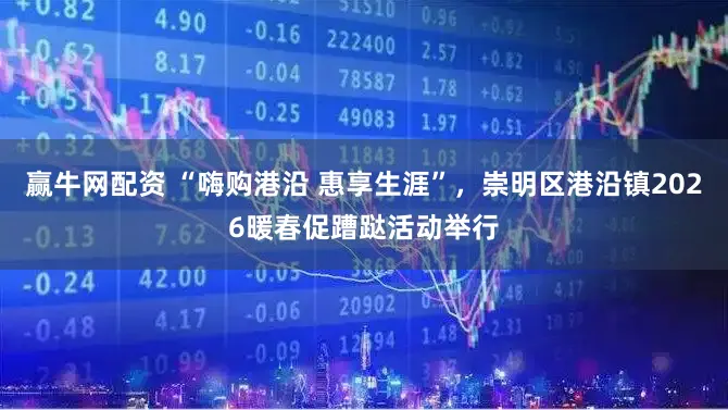 赢牛网配资 “嗨购港沿 惠享生涯”，崇明区港沿镇2026暖春促蹧跶活动举行