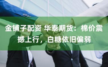 金铺子配资 华泰期货：棉价震撼上行，白糖依旧偏弱