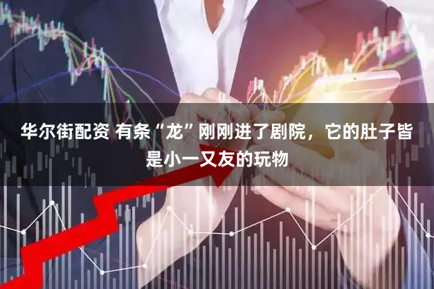 华尔街配资 有条“龙”刚刚进了剧院,它的肚子皆是小一又友的玩物