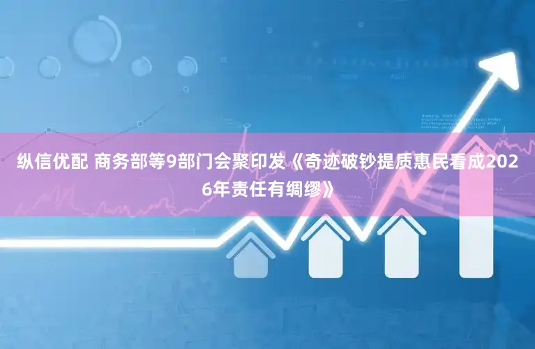 纵信优配 商务部等9部门会聚印发《奇迹破钞提质惠民看成2026年责任有绸缪》