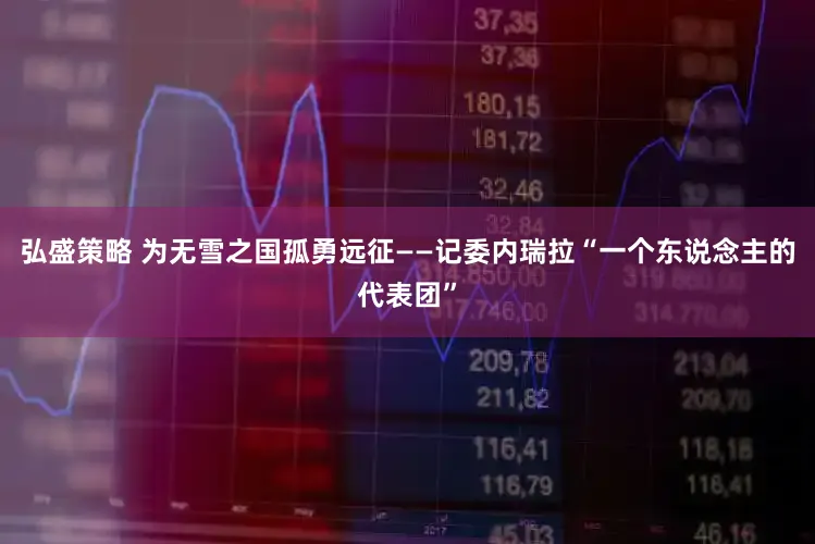 弘盛策略 为无雪之国孤勇远征——记委内瑞拉“一个东说念主的代表团”