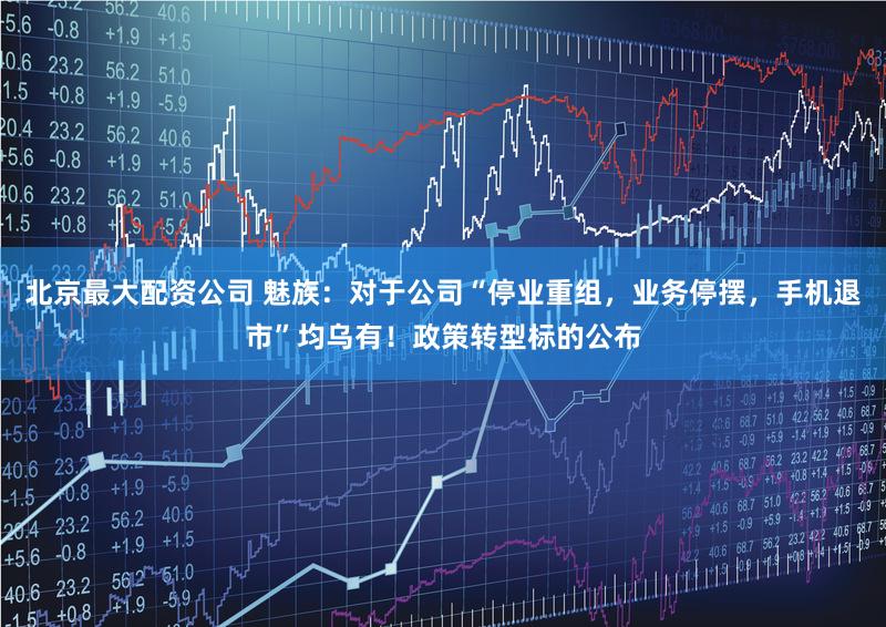 北京最大配资公司 魅族:对于公司“停业重组,业务停摆,手机退市”均乌有!政策转型标的公布