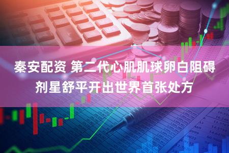 秦安配资 第二代心肌肌球卵白阻碍剂星舒平开出世界首张处方