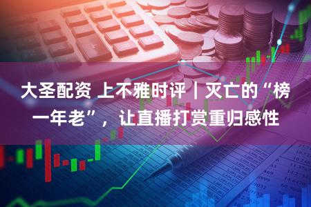 大圣配资 上不雅时评|灭亡的“榜一年老”,让直播打赏重归感性