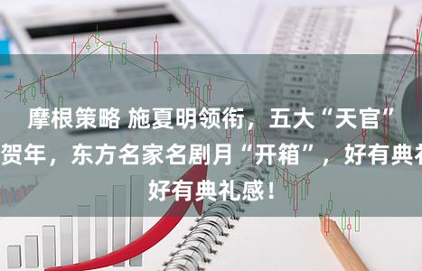摩根策略 施夏明领衔，五大“天官”台前贺年，东方名家名剧月“开箱”，好有典礼感！