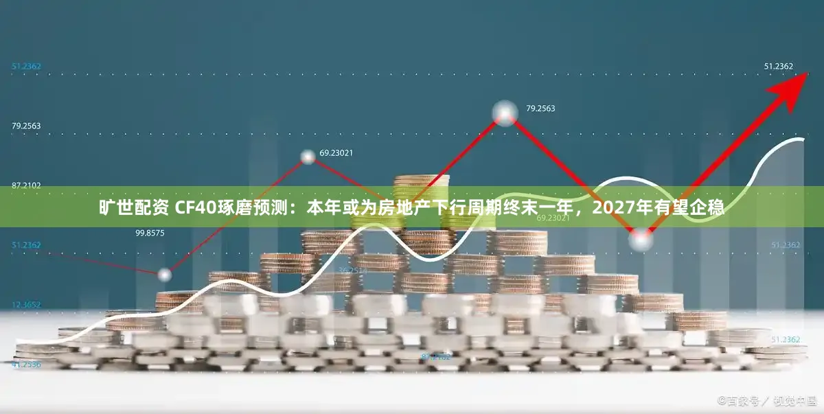 旷世配资 CF40琢磨预测：本年或为房地产下行周期终末一年，2027年有望企稳