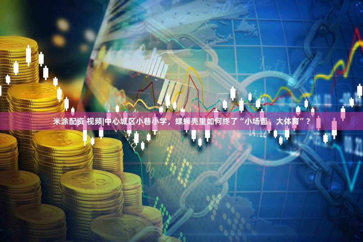 米涂配资 视频|中心城区小巷小学,螺蛳壳里如何终了“小场面、大体育”?