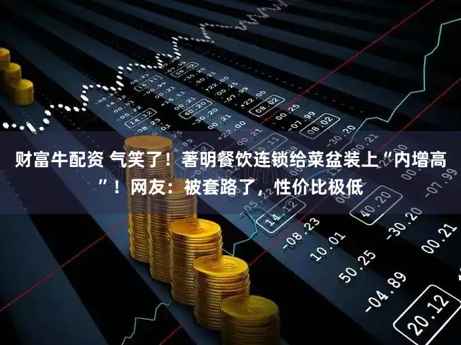 财富牛配资 气笑了!著明餐饮连锁给菜盆装上“内增高”!网友:被套路了,性价比极低