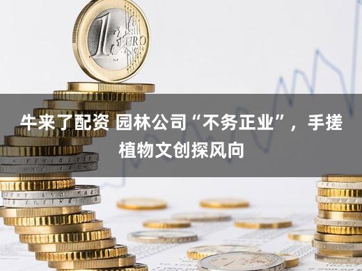 牛来了配资 园林公司“不务正业”，手搓植物文创探风向