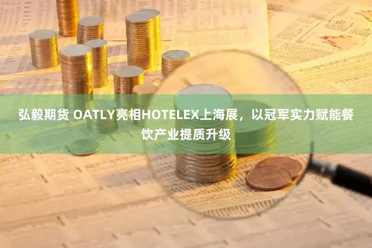 弘毅期货 OATLY亮相HOTELEX上海展，以冠军实力赋能餐饮产业提质升级