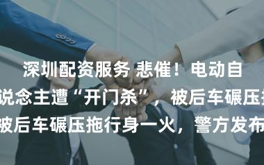 深圳配资服务 悲催！电动自行车驾驶东说念主遭“开门杀”，被后车碾压拖行身一火，警方发布通报