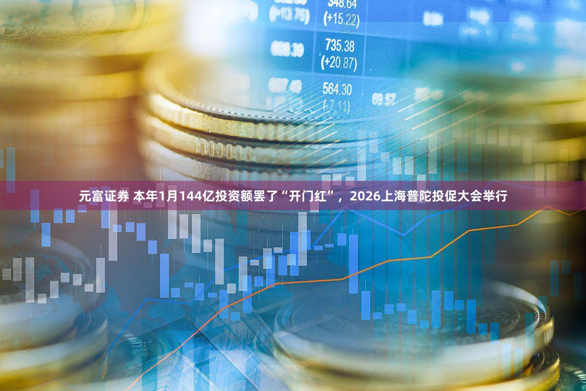 元富证券 本年1月144亿投资额罢了“开门红”，2026上海普陀投促大会举行