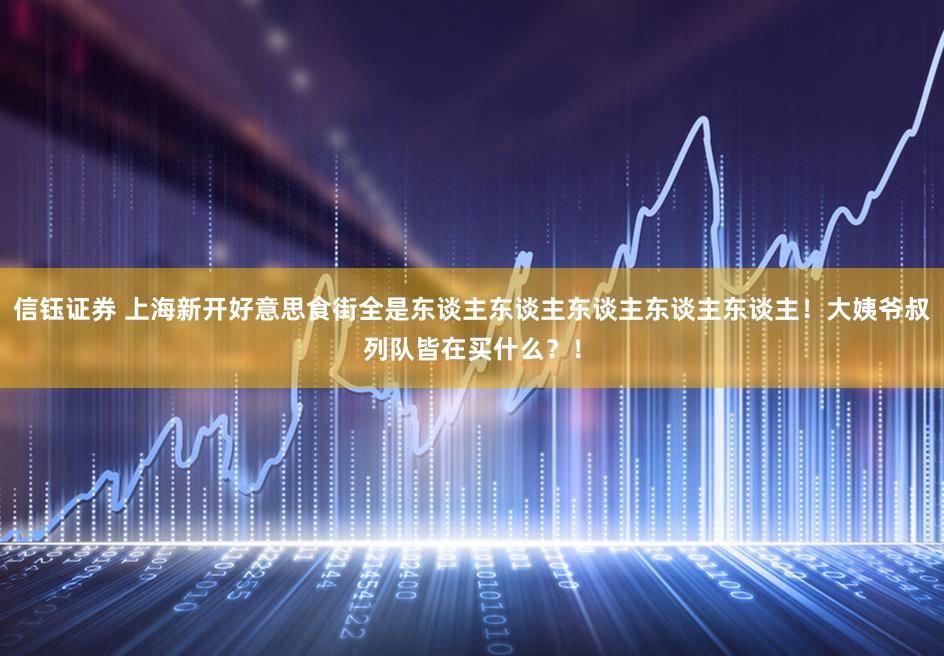 信钰证券 上海新开好意思食街全是东谈主东谈主东谈主东谈主东谈主!大姨爷叔列队皆在买什么?!