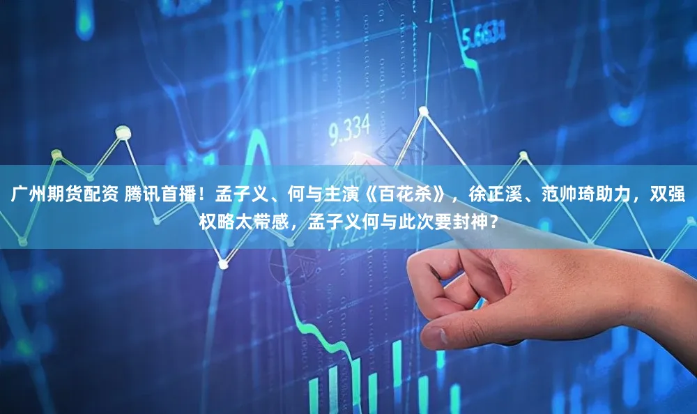 广州期货配资 腾讯首播！孟子义、何与主演《百花杀》，徐正溪、范帅琦助力，双强权略太带感，孟子义何与此次要封神？