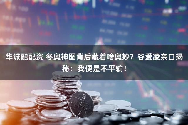 华诚融配资 冬奥神图背后藏着啥奥妙？谷爱凌亲口揭秘：我便是不平输！