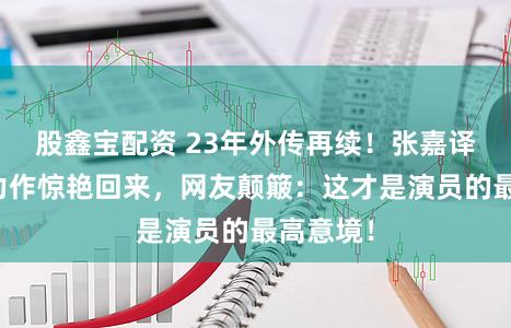 股鑫宝配资 23年外传再续！张嘉译携最新力作惊艳回来，网友颠簸：这才是演员的最高意境！