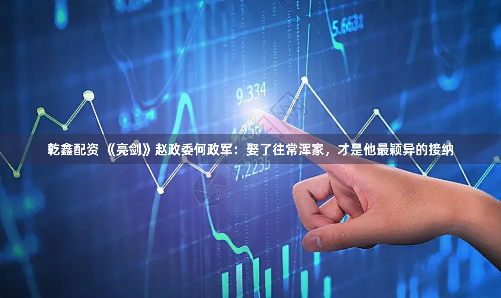 乾鑫配资 《亮剑》赵政委何政军：娶了往常浑家，才是他最颖异的接纳