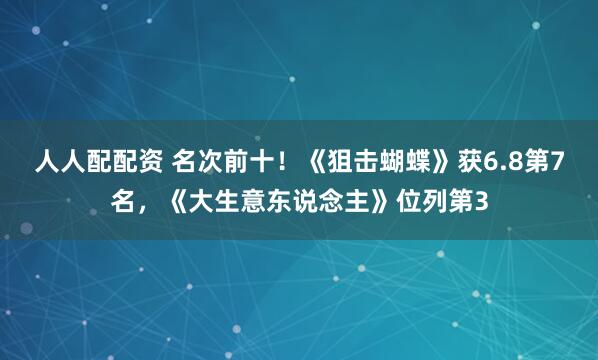 人人配配资 名次前十！《狙击蝴蝶》获6.8第7名，《大生意东说念主》位列第3