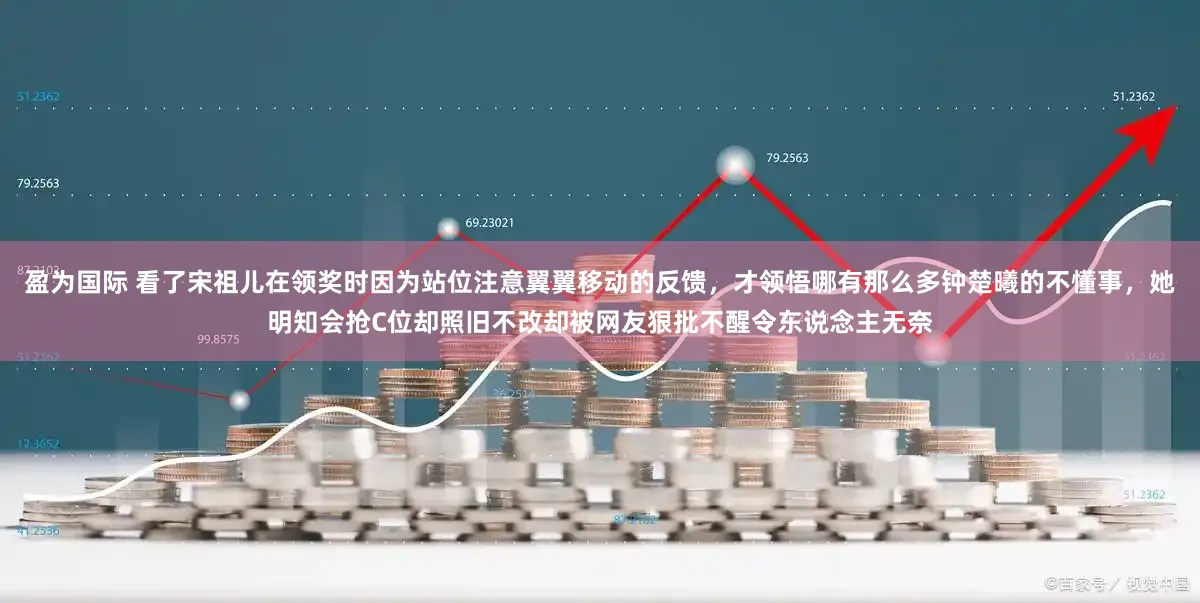 盈为国际 看了宋祖儿在领奖时因为站位注意翼翼移动的反馈，才领悟哪有那么多钟楚曦的不懂事，她明知会抢C位却照旧不改却被网友狠批不醒令东说念主无奈