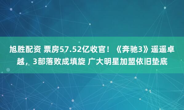 旭胜配资 票房57.52亿收官！《奔驰3》遥遥卓越，3部落败成填旋 广大明星加盟依旧垫底