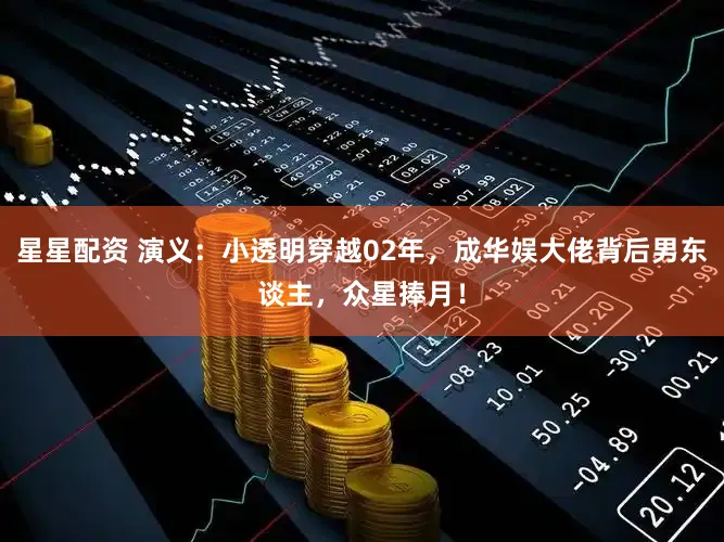 星星配资 演义：小透明穿越02年，成华娱大佬背后男东谈主，众星捧月！