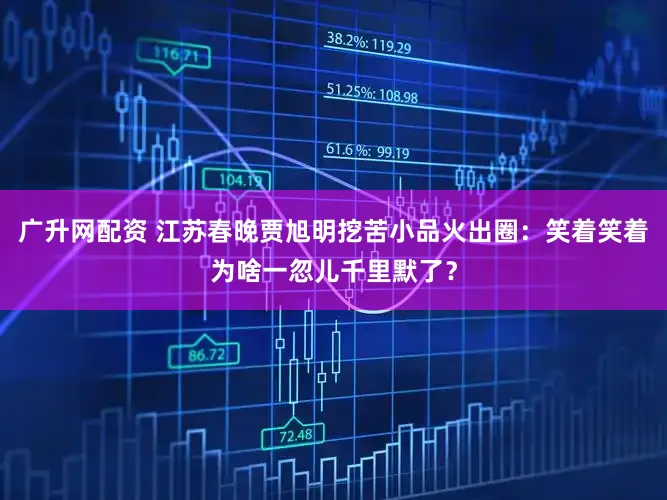 广升网配资 江苏春晚贾旭明挖苦小品火出圈：笑着笑着为啥一忽儿千里默了？