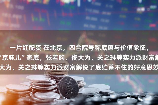 一片红配资 在北京，四合院号称底蕴与价值象征，十位明星竟都领有这份“京味儿”家底，张若昀、佟大为、关之琳等实力派财富解说了底贮蓄不住的好意思妙