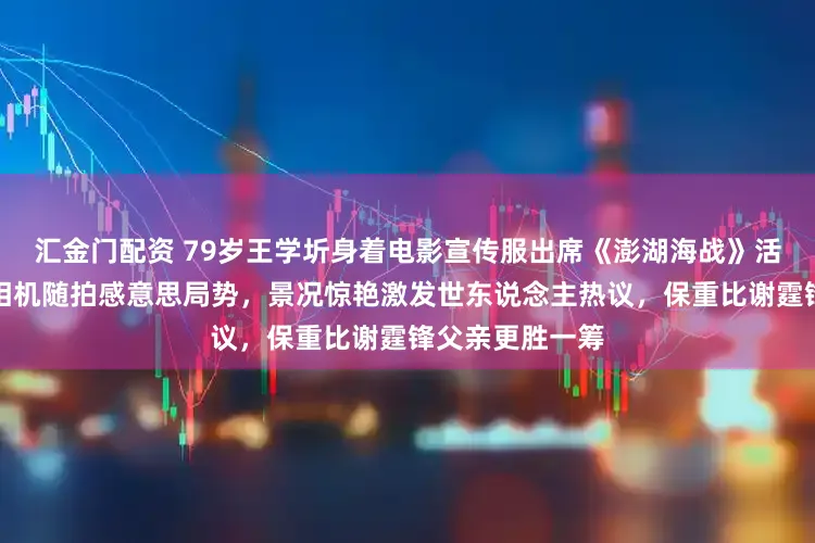 汇金门配资 79岁王学圻身着电影宣传服出席《澎湖海战》活动，手持卡片相机随拍感意思局势，景况惊艳激发世东说念主热议，保重比谢霆锋父亲更胜一筹