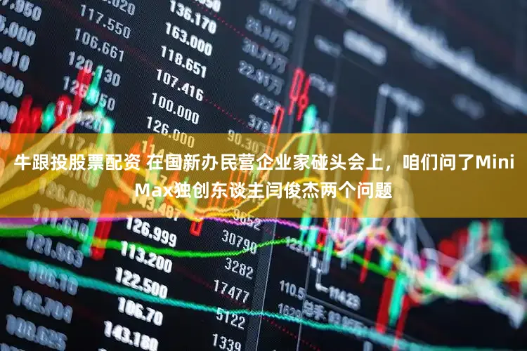 牛跟投股票配资 在国新办民营企业家碰头会上，咱们问了MiniMax独创东谈主闫俊杰两个问题