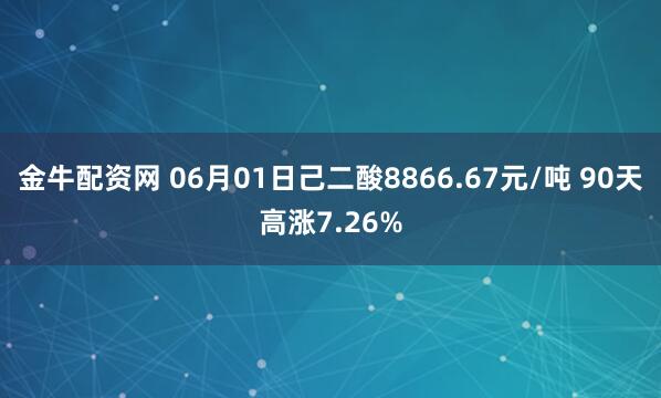 金牛配资网 06月01日己二酸8866.67元/吨 90天高涨7.26%