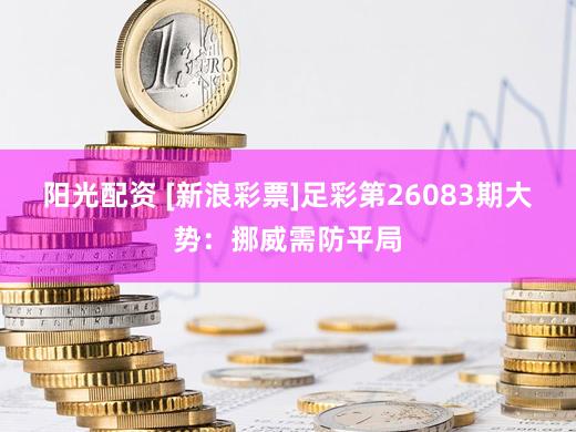 阳光配资 [新浪彩票]足彩第26083期大势：挪威需防平局