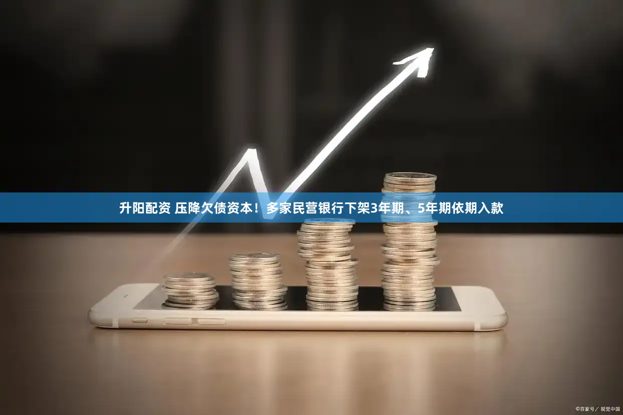 升阳配资 压降欠债资本！多家民营银行下架3年期、5年期依期入款