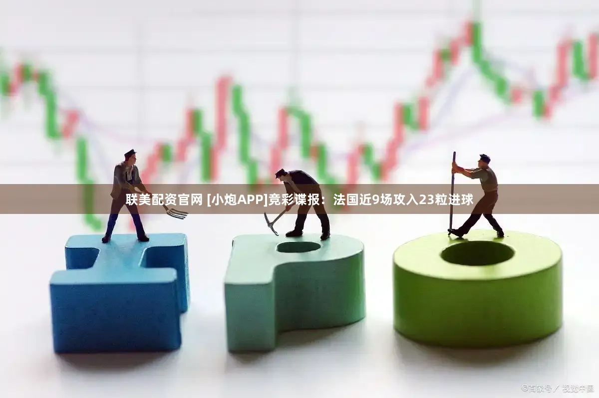 联美配资官网 [小炮APP]竞彩谍报：法国近9场攻入23粒进球