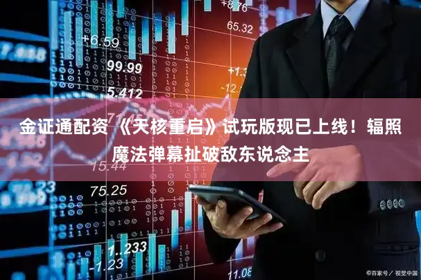 金证通配资 《天核重启》试玩版现已上线！辐照魔法弹幕扯破敌东说念主