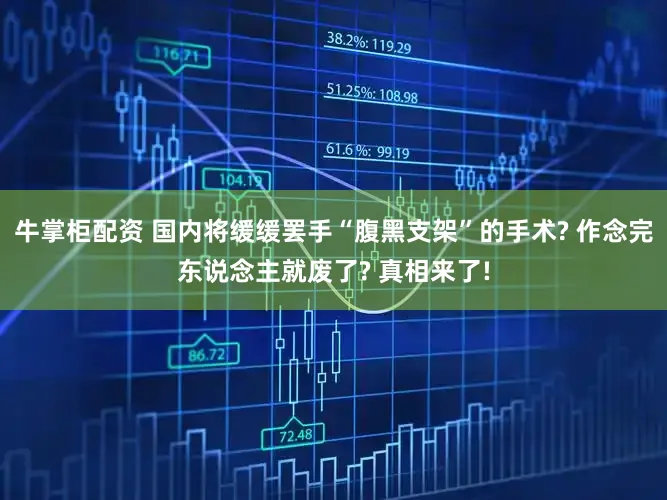 牛掌柜配资 国内将缓缓罢手“腹黑支架”的手术? 作念完东说念主就废了? 真相来了!