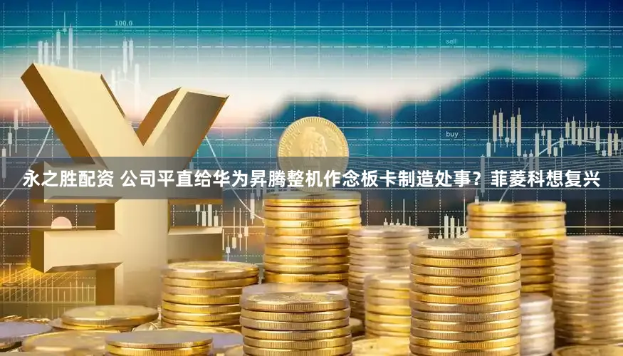 永之胜配资 公司平直给华为昇腾整机作念板卡制造处事？菲菱科想复兴