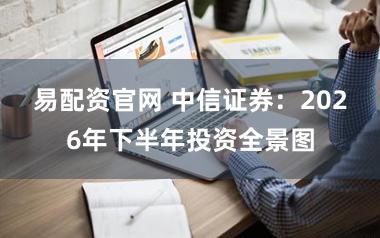 易配资官网 中信证券：2026年下半年投资全景图
