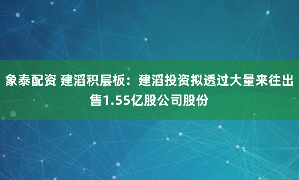 象泰配资 建滔积层板:建滔投资拟透过大量来往出售1.55亿股公司股份